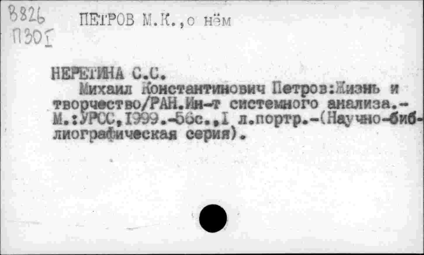 ﻿ПЕТРОВ М.К.,о нзм пж
НЕРЕтИНА С.С.
Михаил Константинович Петров т’изнь и творчество/РАН.Ин-т системного анализа.-М. :УРСС,1999.-Ьбс.,1 л.портр.-(Научно-биб лиографическая серия).